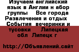 Изучаем английский язык в Англии.н абор группы. - Все города Развлечения и отдых » События, вечеринки и тусовки   . Липецкая обл.,Липецк г.